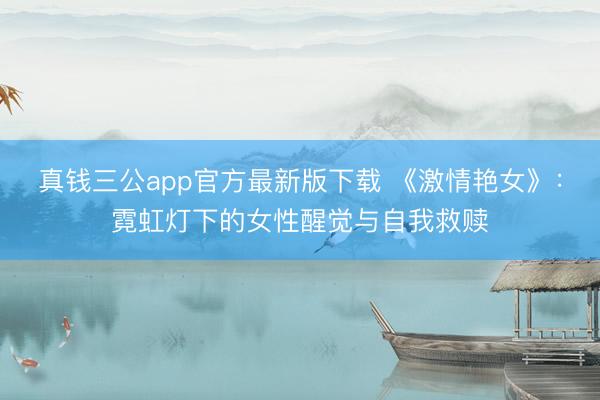 真钱三公app官方最新版下载 《激情艳女》:霓虹灯下的女性醒觉与自我救赎