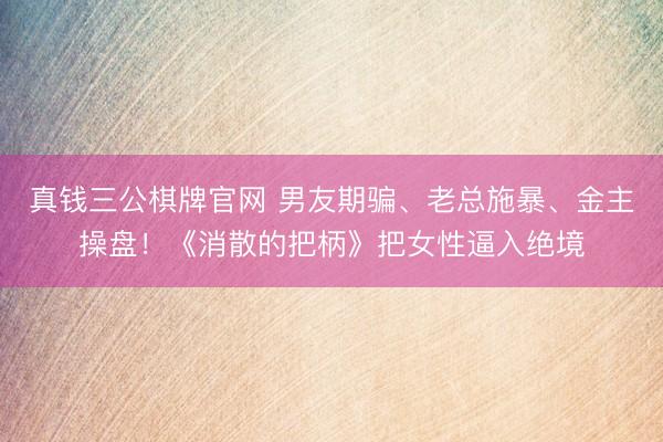 真钱三公棋牌官网 男友期骗、老总施暴、金主操盘!《消散的把柄》把女性逼入绝境