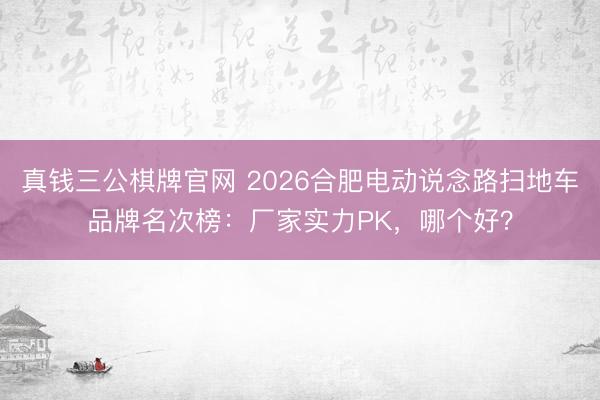 真钱三公棋牌官网 2026合肥电动说念路扫地车品牌名次榜：厂家实力PK，哪个好？