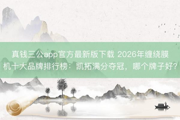 真钱三公app官方最新版下载 2026年缠绕膜机十大品牌排行榜：凯拓满分夺冠，哪个牌子好？