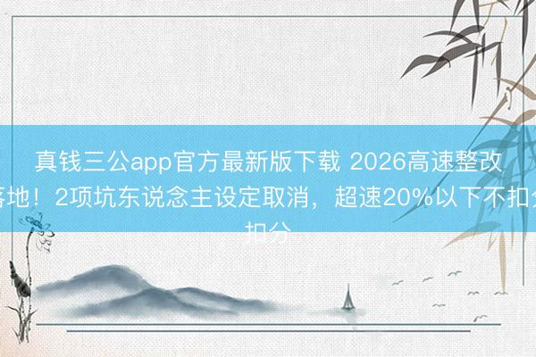 真钱三公app官方最新版下载 2026高速整改落地！2项坑东说念主设定取消，超速20%以下不扣分