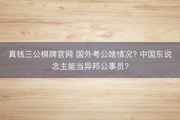 真钱三公棋牌官网 国外考公啥情况? 中国东说念主能当异邦公事员?