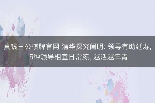 真钱三公棋牌官网 清华探究阐明: 领导有助延寿, 5种领导相宜日常练, 越活越年青