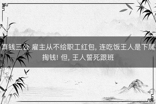 真钱三公 雇主从不给职工红包, 连吃饭王人是下属掏钱! 但, 王人誓死跟班