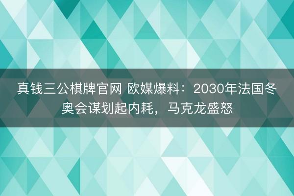 真钱三公棋牌官网 欧媒爆料:2030年法国冬奥会谋划起内耗,马克龙盛怒