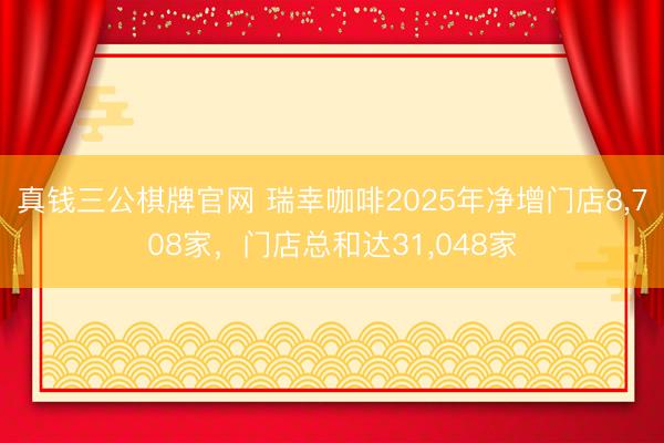 真钱三公棋牌官网 瑞幸咖啡2025年净增门店8,708家,门店总和达31,048家