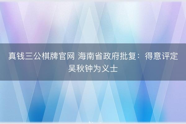 真钱三公棋牌官网 海南省政府批复:得意评定吴秋钟为义士