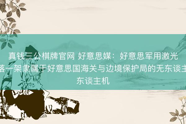 真钱三公棋牌官网 好意思媒:好意思军用激光击落一架隶属于好意思国海关与边境保护局的无东谈主机