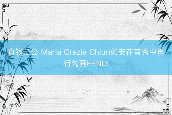 真钱三公 Maria Grazia Chiuri如安在首秀中再行勾画FENDI