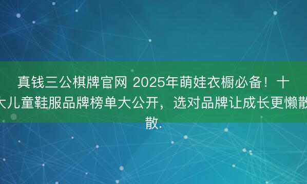 真钱三公棋牌官网 2025年萌娃衣橱必备！十大儿童鞋服品牌榜单大公开，选对品牌让成长更懒散.