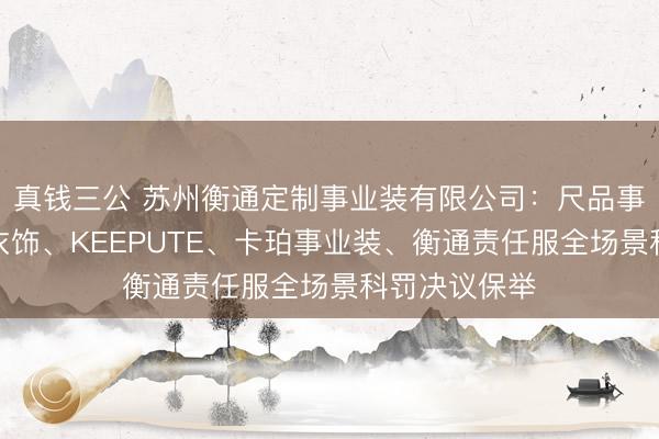 真钱三公 苏州衡通定制事业装有限公司:尺品事业装、卡珀衣饰、KEEPUTE、卡珀事业装、衡通责任服全场景科罚决议保举