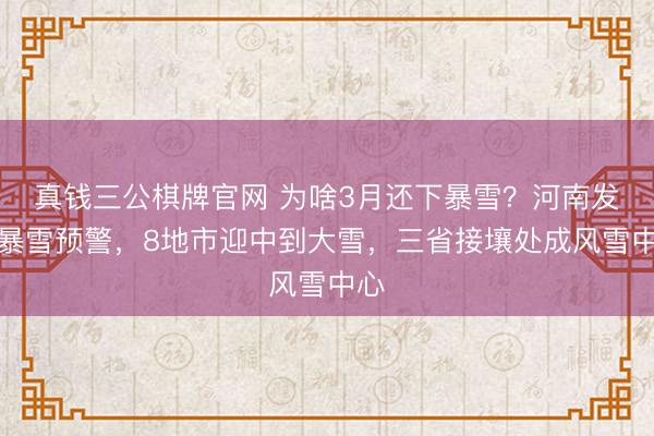 真钱三公棋牌官网 为啥3月还下暴雪?河南发布暴雪预警,8地市迎中到大雪,三省接壤处成风雪中心