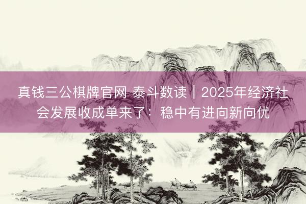 真钱三公棋牌官网 泰斗数读|2025年经济社会发展收成单来了:稳中有进向新向优