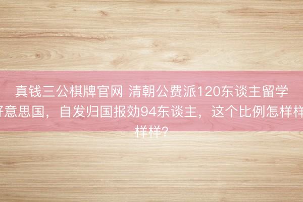 真钱三公棋牌官网 清朝公费派120东谈主留学好意思国，自发归国报効94东谈主，这个比例怎样样？