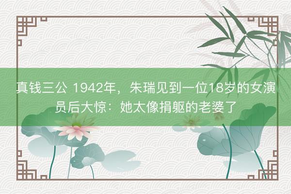 真钱三公 1942年,朱瑞见到一位18岁的女演员后大惊:她太像捐躯的老婆了