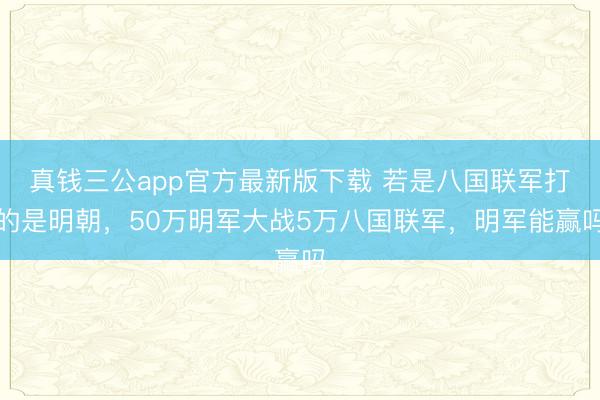真钱三公app官方最新版下载 若是八国联军打的是明朝,50万明军大战5万八国联军,明军能赢吗