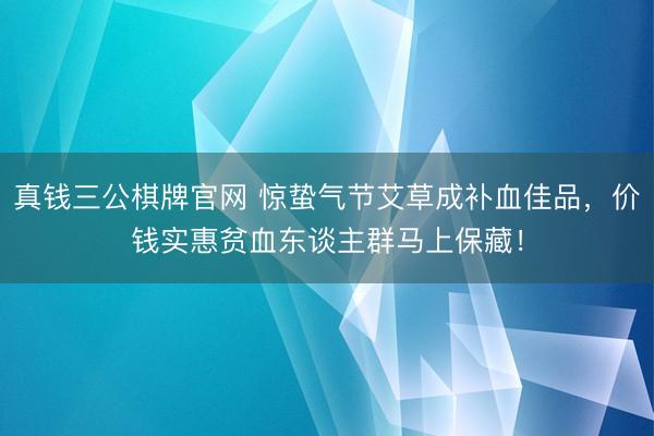 真钱三公棋牌官网 惊蛰气节艾草成补血佳品,价钱实惠贫血东谈主群马上保藏!
