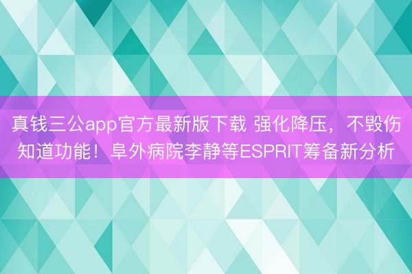 真钱三公app官方最新版下载 强化降压，不毁伤知道功能！阜外病院李静等ESPRIT筹备新分析