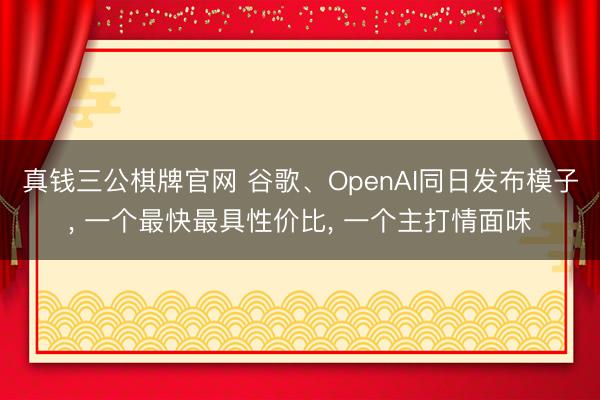 真钱三公棋牌官网 谷歌、OpenAI同日发布模子， 一个最快最具性价比， 一个主打情面味