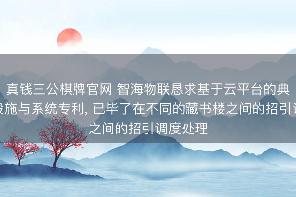 真钱三公棋牌官网 智海物联恳求基于云平台的典籍科罚设施与系统专利， 已毕了在不同的藏书楼之间的招引调度处理