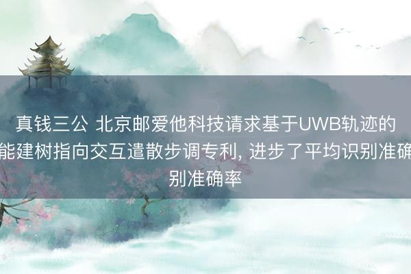 真钱三公 北京邮爱他科技请求基于UWB轨迹的智能建树指向交互遣散步调专利， 进步了平均识别准确率