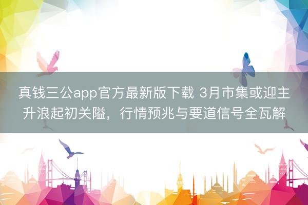 真钱三公app官方最新版下载 3月市集或迎主升浪起初关隘，行情预兆与要道信号全瓦解