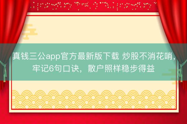 真钱三公app官方最新版下载 炒股不消花哨，牢记6句口诀，散户照样稳步得益