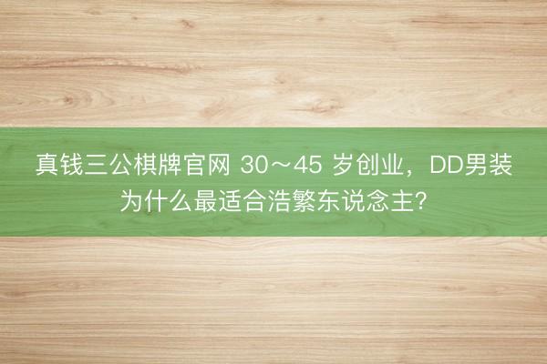 真钱三公棋牌官网 30～45 岁创业，DD男装为什么最适合浩繁东说念主？