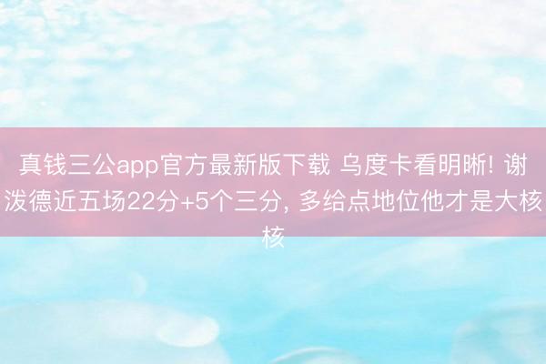 真钱三公app官方最新版下载 乌度卡看明晰! 谢泼德近五场22分+5个三分， 多给点地位他才是大核