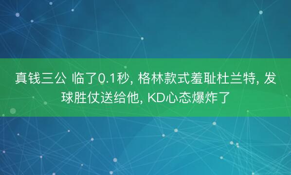 真钱三公 临了0.1秒， 格林款式羞耻杜兰特， 发球胜仗送给他， KD心态爆炸了