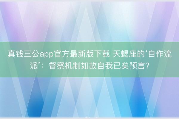 真钱三公app官方最新版下载 天蝎座的‘自作流派’：督察机制如故自我已矣预言？