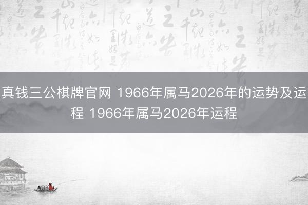 真钱三公棋牌官网 1966年属马2026年的运势及运程 1966年属马2026年运程