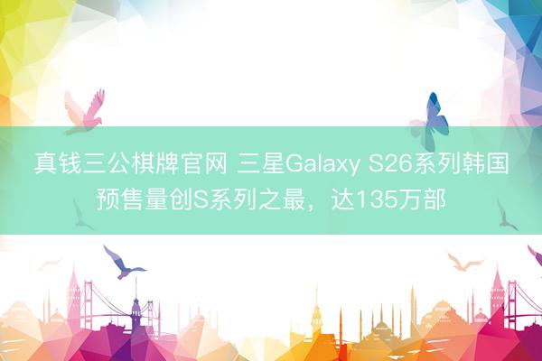 真钱三公棋牌官网 三星Galaxy S26系列韩国预售量创S系列之最，达135万部