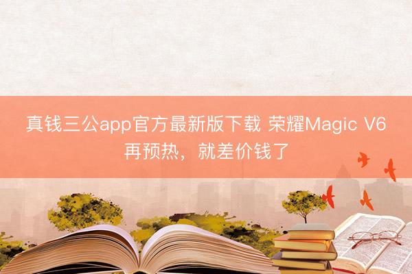 真钱三公app官方最新版下载 荣耀Magic V6再预热,就差价钱了