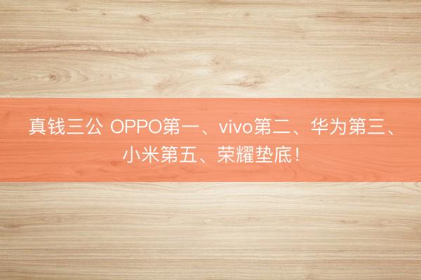 真钱三公 OPPO第一、vivo第二、华为第三、小米第五、荣耀垫底！