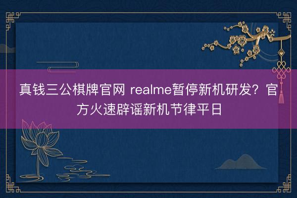 真钱三公棋牌官网 realme暂停新机研发?官方火速辟谣新机节律平日