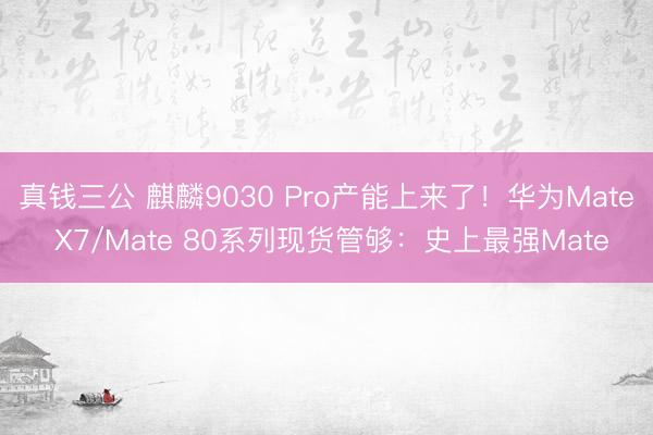 真钱三公 麒麟9030 Pro产能上来了!华为Mate X7/Mate 80系列现货管够:史上最强Mate