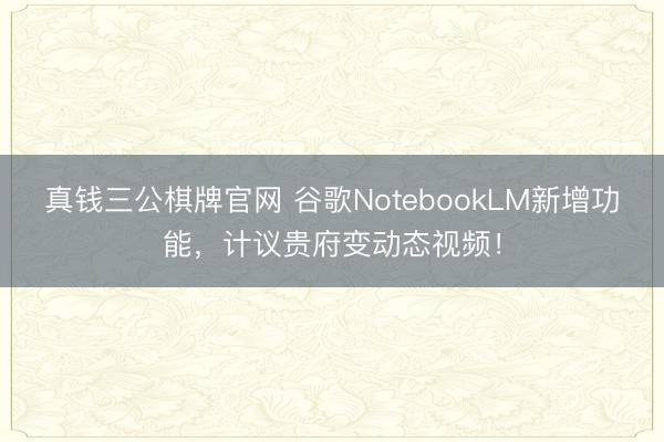 真钱三公棋牌官网 谷歌NotebookLM新增功能，计议贵府变动态视频！