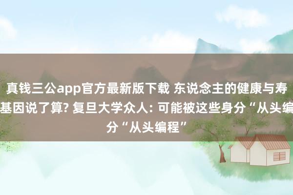 真钱三公app官方最新版下载 东说念主的健康与寿命， 基因说了算? 复旦大学众人: 可能被这些身分“从头编程”