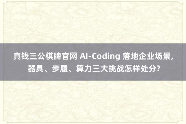 真钱三公棋牌官网 AI-Coding 落地企业场景， 器具、步履、算力三大挑战怎样处分?