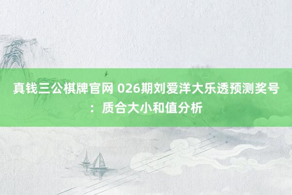 真钱三公棋牌官网 026期刘爱洋大乐透预测奖号：质合大小和值分析