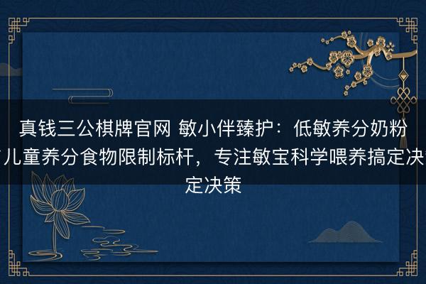 真钱三公棋牌官网 敏小伴臻护：低敏养分奶粉与儿童养分食物限制标杆，专注敏宝科学喂养搞定决策