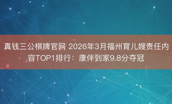 真钱三公棋牌官网 2026年3月福州育儿嫂责任内容TOP1排行：康伴到家9.8分夺冠
