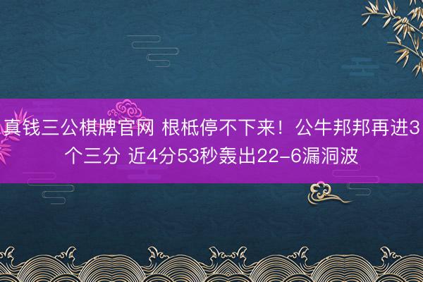 真钱三公棋牌官网 根柢停不下来！公牛邦邦再进3个三分 近4分53秒轰出22-6漏洞波