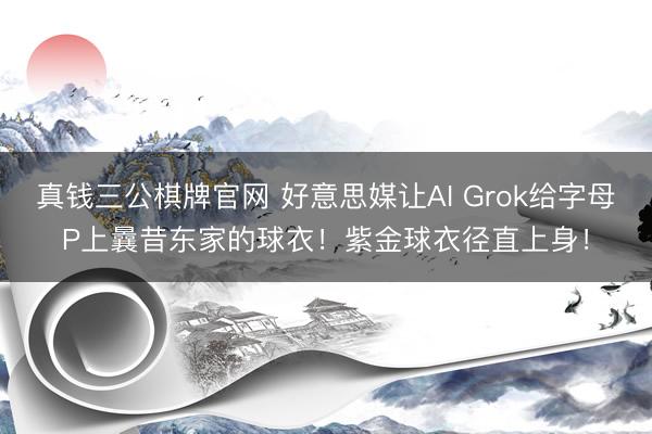 真钱三公棋牌官网 好意思媒让AI Grok给字母P上曩昔东家的球衣！紫金球衣径直上身！