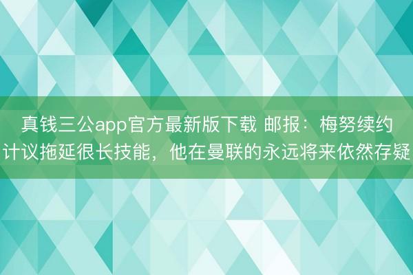 真钱三公app官方最新版下载 邮报：梅努续约计议拖延很长技能，他在曼联的永远将来依然存疑