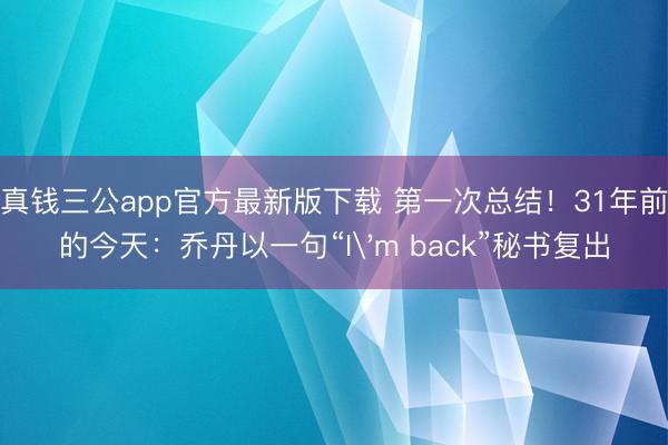 真钱三公app官方最新版下载 第一次总结！31年前的今天：乔丹以一句“I'm back”秘书复出