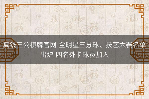 真钱三公棋牌官网 全明星三分球、技艺大赛名单出炉 四名外卡球员加入