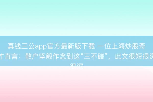 真钱三公app官方最新版下载 一位上海炒股奇才直言：散户坚毅作念到这“三不碰”，此文很短很深