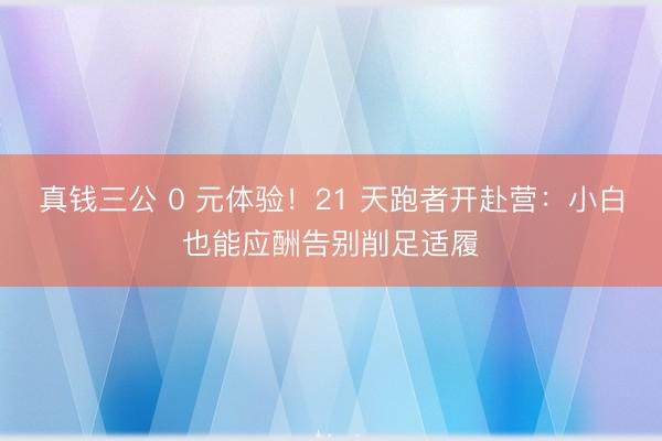 真钱三公 0 元体验！21 天跑者开赴营：小白也能应酬告别削足适履